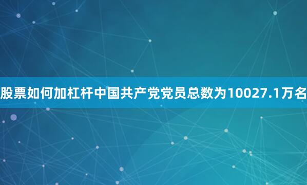 股票如何加杠杆中国共产党党员总数为10027.1万名