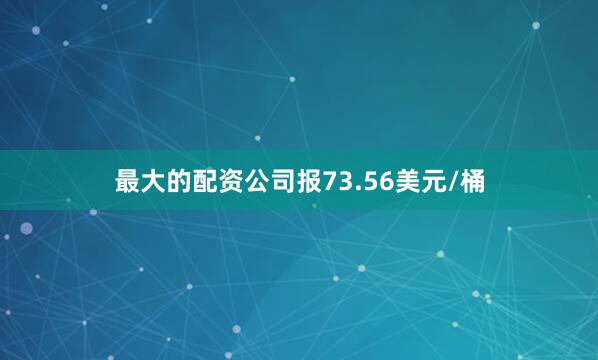 最大的配资公司报73.56美元/桶