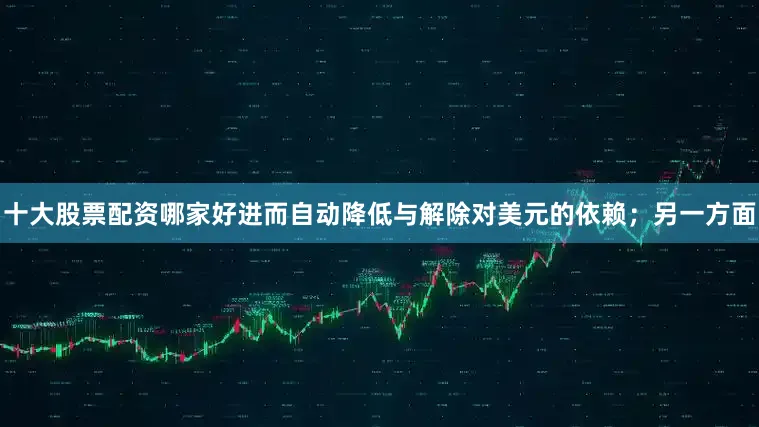十大股票配资哪家好进而自动降低与解除对美元的依赖；另一方面