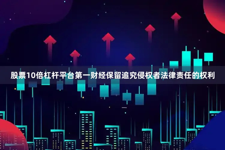 股票10倍杠杆平台第一财经保留追究侵权者法律责任的权利