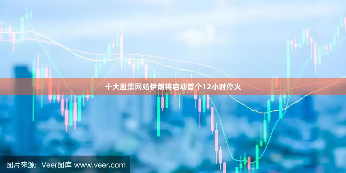 十大股票网站伊朗将启动首个12小时停火