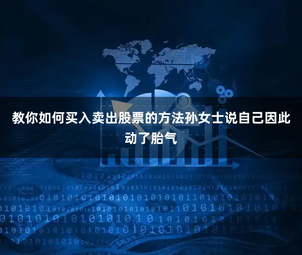 教你如何买入卖出股票的方法孙女士说自己因此动了胎气