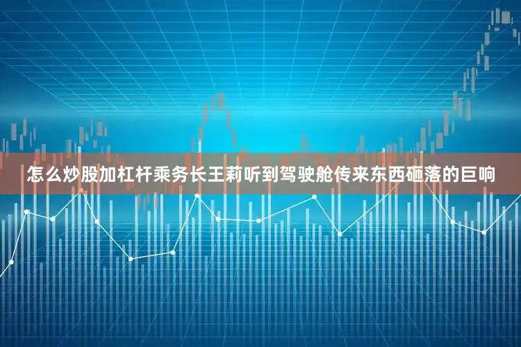 怎么炒股加杠杆乘务长王莉听到驾驶舱传来东西砸落的巨响