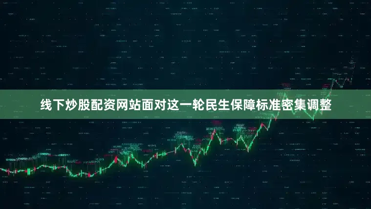 线下炒股配资网站面对这一轮民生保障标准密集调整