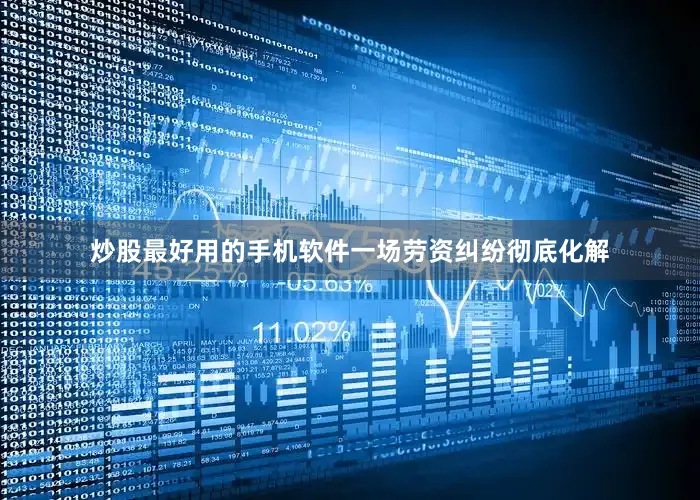炒股最好用的手机软件一场劳资纠纷彻底化解