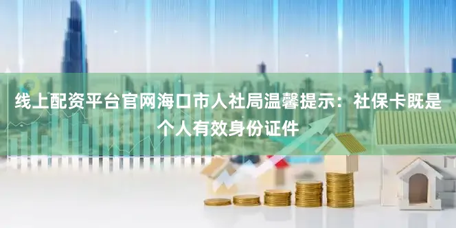 线上配资平台官网海口市人社局温馨提示：社保卡既是个人有效身份证件