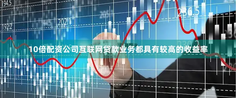 10倍配资公司互联网贷款业务都具有较高的收益率