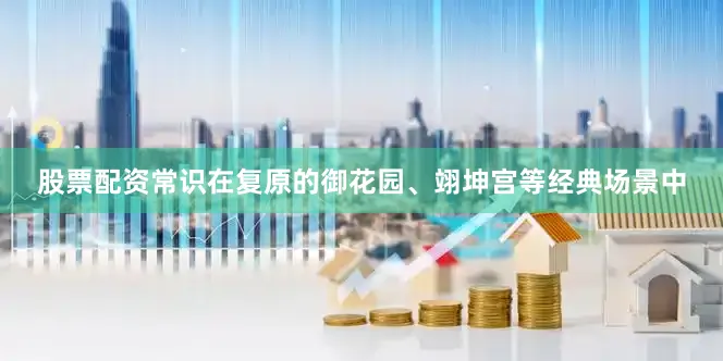 股票配资常识在复原的御花园、翊坤宫等经典场景中