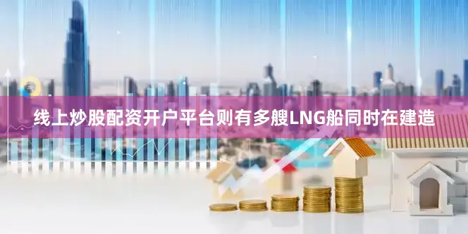 线上炒股配资开户平台则有多艘LNG船同时在建造