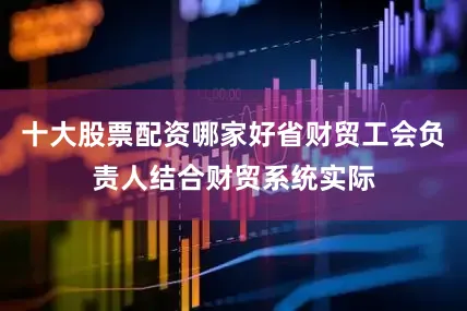 十大股票配资哪家好省财贸工会负责人结合财贸系统实际