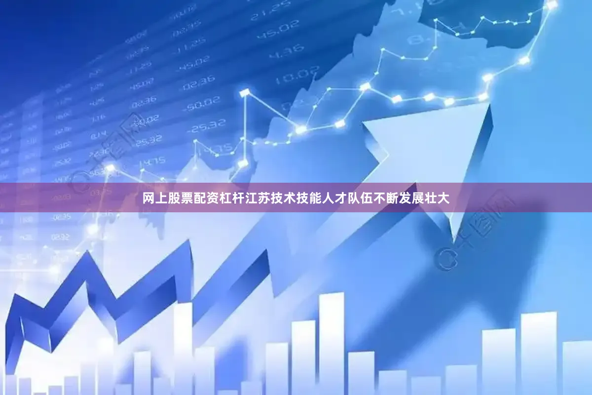 网上股票配资杠杆江苏技术技能人才队伍不断发展壮大