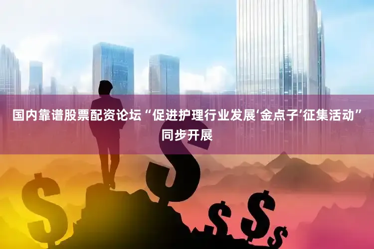国内靠谱股票配资论坛“促进护理行业发展‘金点子’征集活动”同步开展