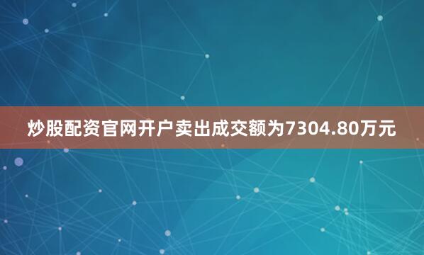 炒股配资官网开户卖出成交额为7304.80万元