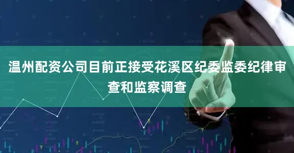 温州配资公司目前正接受花溪区纪委监委纪律审查和监察调查