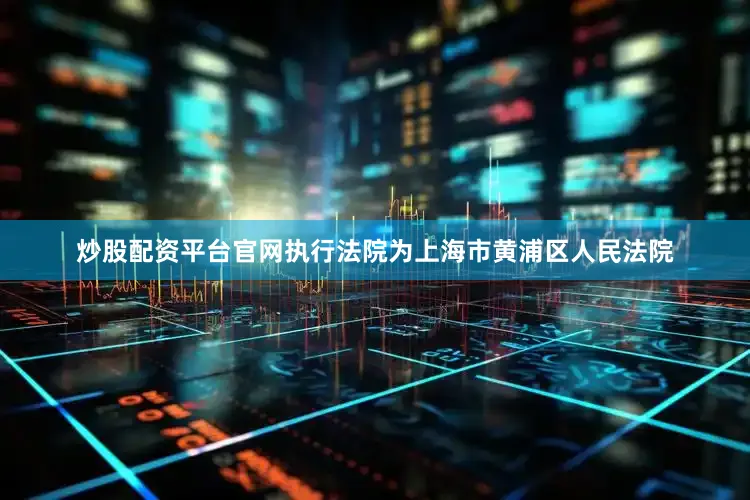 炒股配资平台官网执行法院为上海市黄浦区人民法院