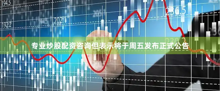 专业炒股配资咨询但表示将于周五发布正式公告