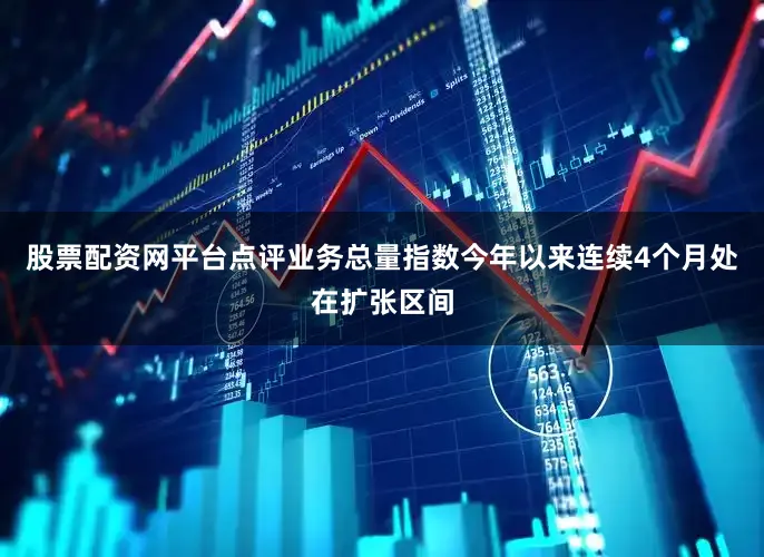 股票配资网平台点评业务总量指数今年以来连续4个月处在扩张区间