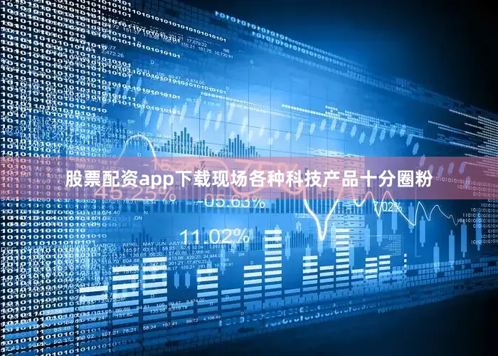 股票配资app下载现场各种科技产品十分圈粉