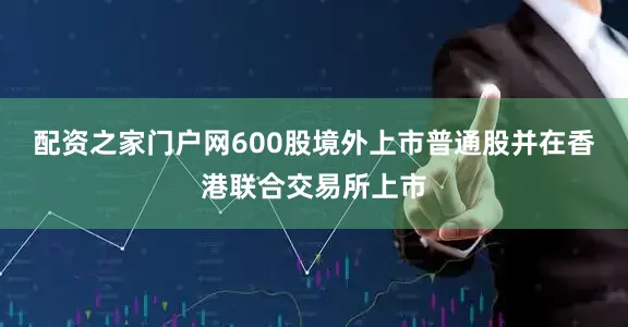 配资之家门户网600股境外上市普通股并在香港联合交易所上市