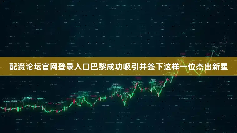 配资论坛官网登录入口巴黎成功吸引并签下这样一位杰出新星