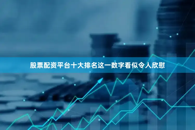 股票配资平台十大排名这一数字看似令人欣慰