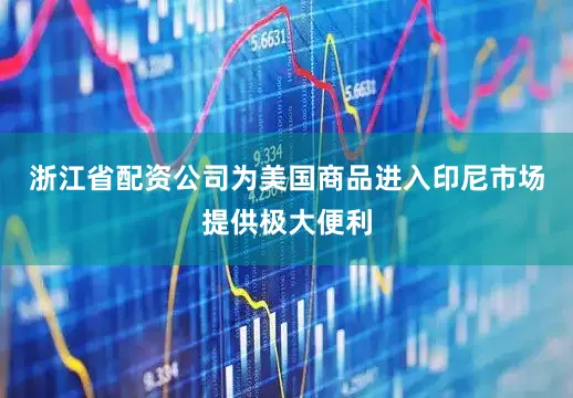 浙江省配资公司为美国商品进入印尼市场提供极大便利
