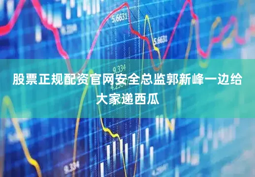 股票正规配资官网安全总监郭新峰一边给大家递西瓜