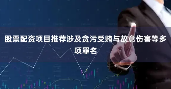 股票配资项目推荐涉及贪污受贿与故意伤害等多项罪名