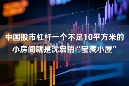 中国股市杠杆一个不足10平方米的小房间就是沈宏的“宝藏小屋”