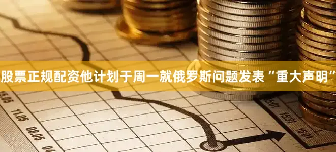 股票正规配资他计划于周一就俄罗斯问题发表“重大声明”