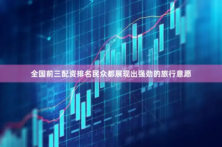 全国前三配资排名民众都展现出强劲的旅行意愿