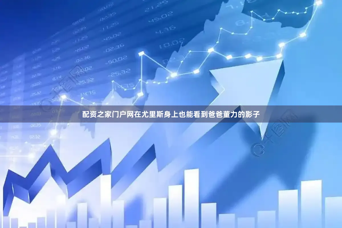 配资之家门户网在尤里斯身上也能看到爸爸董力的影子