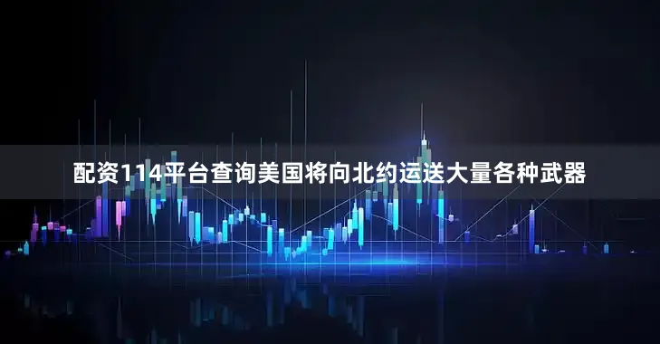配资114平台查询美国将向北约运送大量各种武器