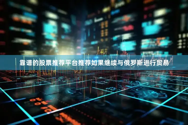 靠谱的股票推荐平台推荐如果继续与俄罗斯进行贸易
