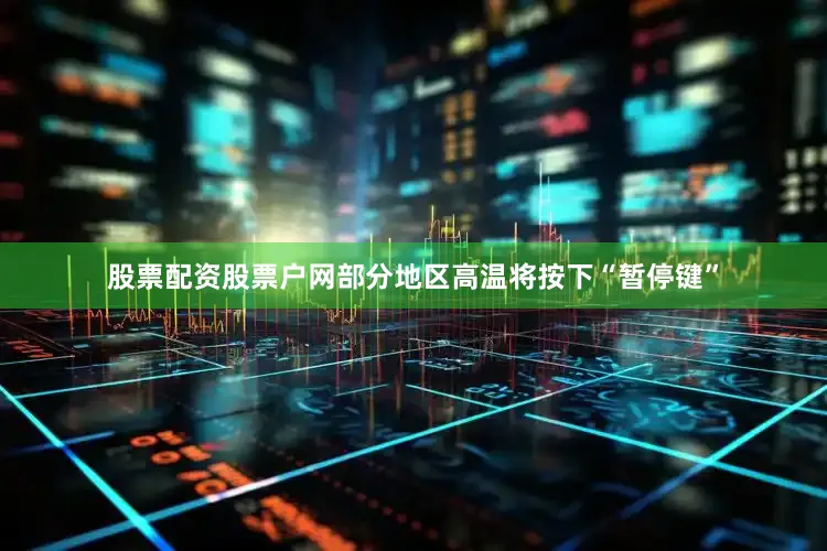 股票配资股票户网部分地区高温将按下“暂停键”