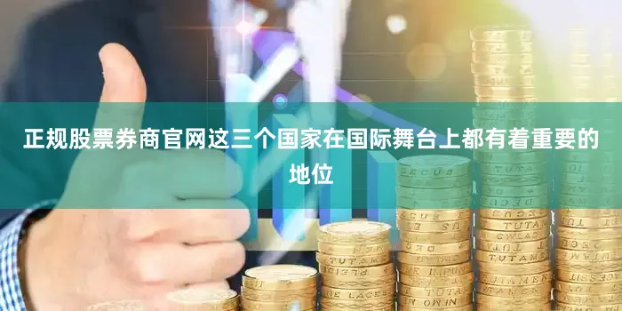 正规股票券商官网这三个国家在国际舞台上都有着重要的地位