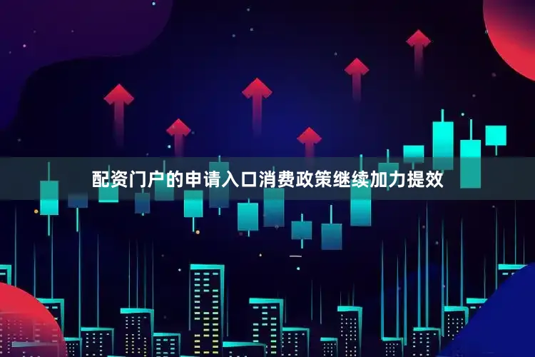 配资门户的申请入口消费政策继续加力提效