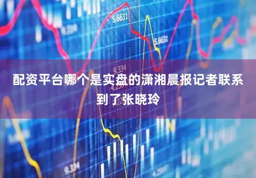 配资平台哪个是实盘的潇湘晨报记者联系到了张晓玲