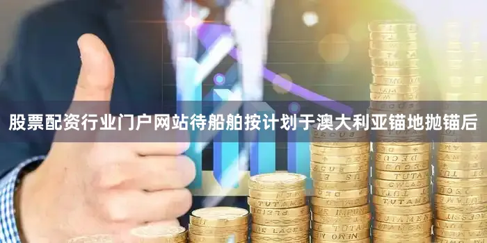 股票配资行业门户网站待船舶按计划于澳大利亚锚地抛锚后