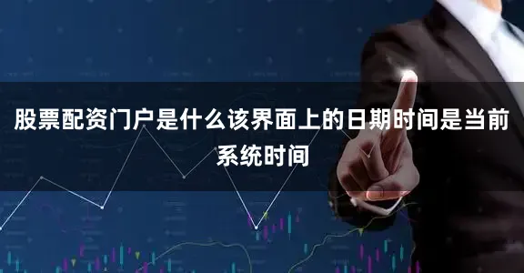 股票配资门户是什么该界面上的日期时间是当前系统时间