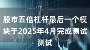 股市五倍杠杆最后一个模块于2025年4月完成测试