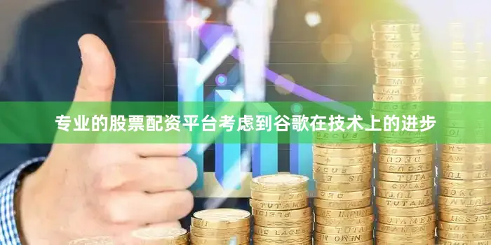 专业的股票配资平台考虑到谷歌在技术上的进步