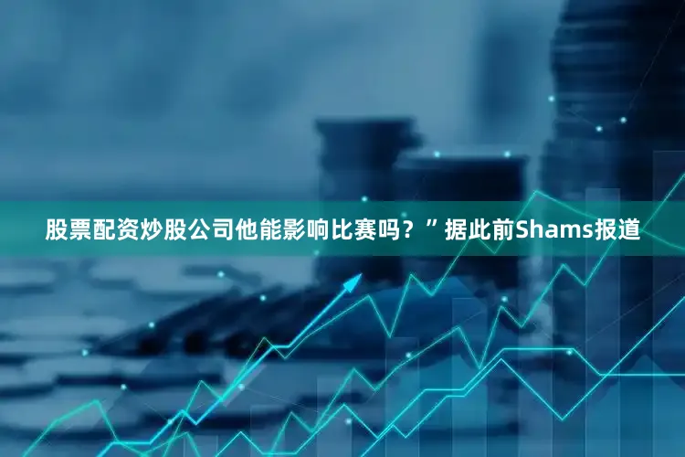股票配资炒股公司他能影响比赛吗？”据此前Shams报道