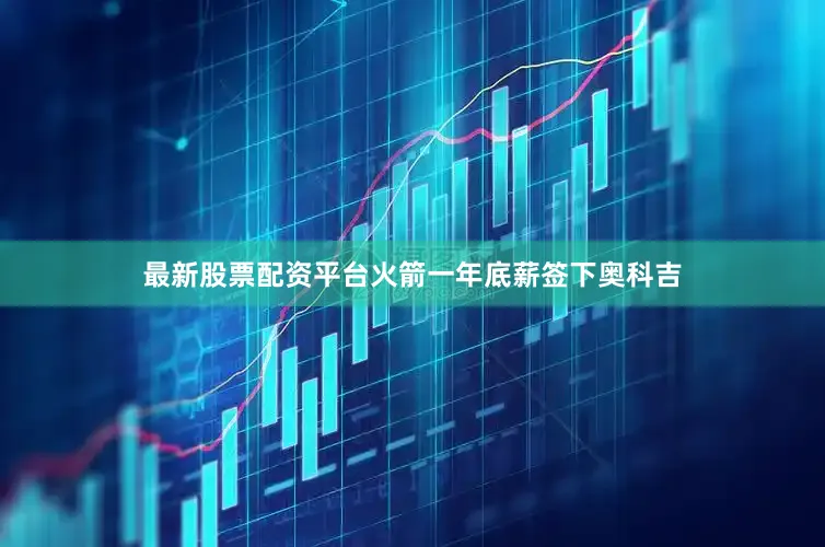 最新股票配资平台火箭一年底薪签下奥科吉