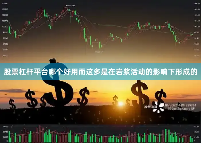 股票杠杆平台哪个好用而这多是在岩浆活动的影响下形成的