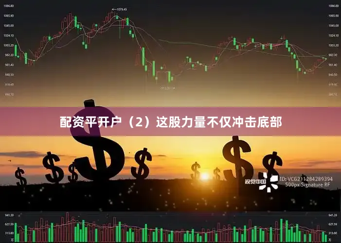 配资平开户（2）这股力量不仅冲击底部