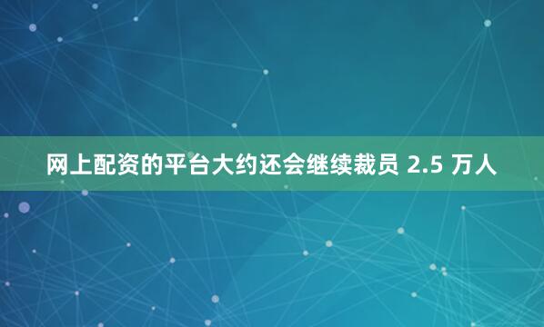 网上配资的平台大约还会继续裁员 2.5 万人