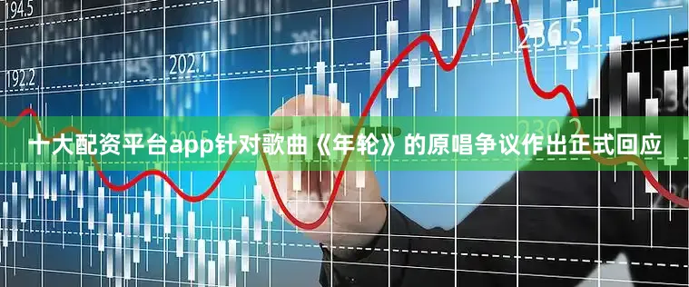 十大配资平台app针对歌曲《年轮》的原唱争议作出正式回应