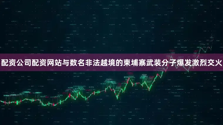 配资公司配资网站与数名非法越境的柬埔寨武装分子爆发激烈交火