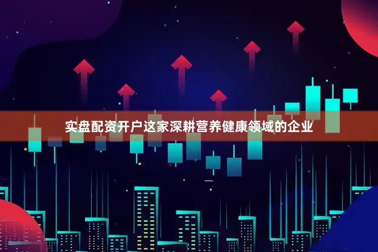 实盘配资开户这家深耕营养健康领域的企业